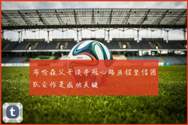 布伦森父子谈夺冠心路历程坚信团队合作是成功关键
