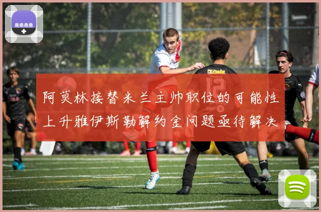 阿莫林接替米兰主帅职位的可能性上升雅伊斯勒解约金问题亟待解决