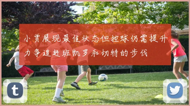 小贾展现最佳状态但控球仍需提升力争追赶班凯罗和切特的步伐