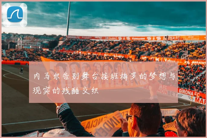 内马尔告别舞台接班梅罗的梦想与现实的残酷交织