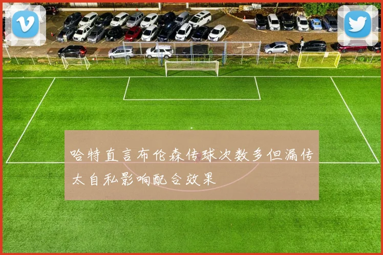 哈特直言布伦森传球次数多但漏传太自私影响配合效果