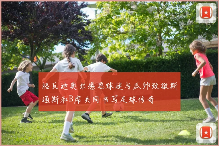 格瓦迪奥尔感恩球迷与瓜帅致敬斯通斯和B席共同书写足球传奇
