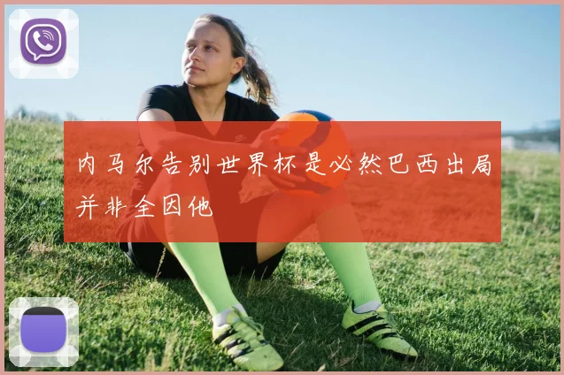 内马尔告别世界杯是必然巴西出局并非全因他