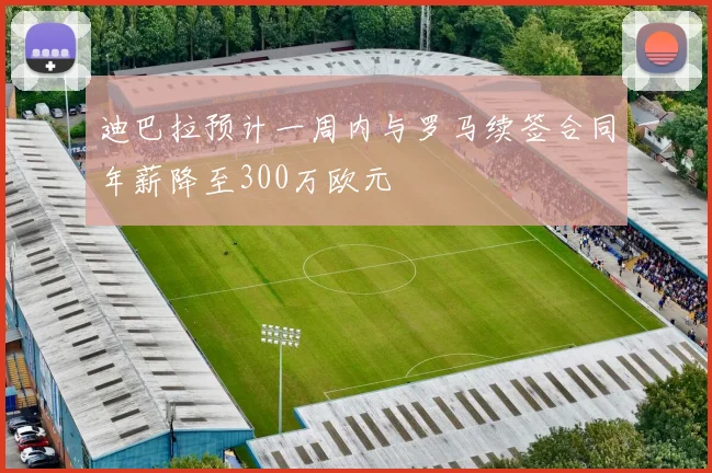 迪巴拉预计一周内与罗马续签合同年薪降至300万欧元