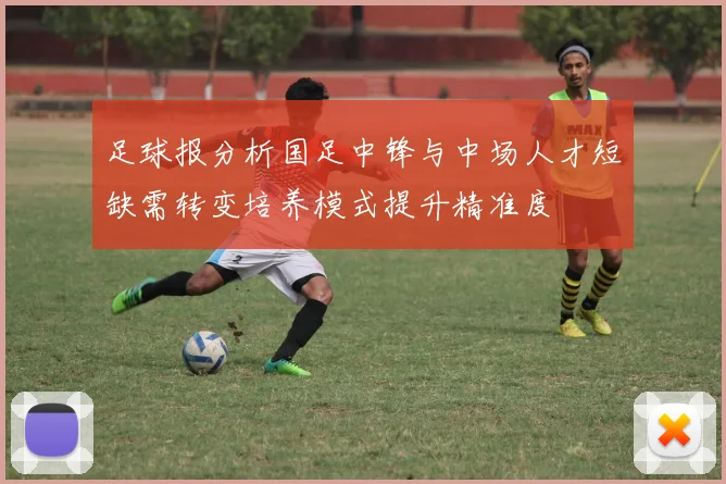 足球报分析国足中锋与中场人才短缺需转变培养模式提升精准度