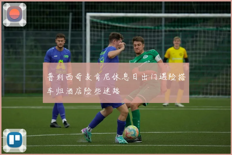 普利西奇麦肯尼休息日出门遇险搭车归酒店险些迷路