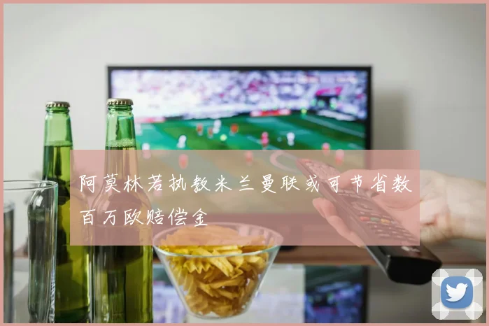 阿莫林若执教米兰曼联或可节省数百万欧赔偿金
