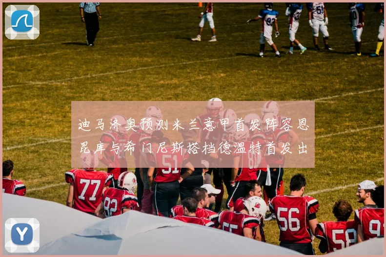 迪马济奥预测米兰意甲首发阵容恩昆库与希门尼斯搭档德温特首发出战