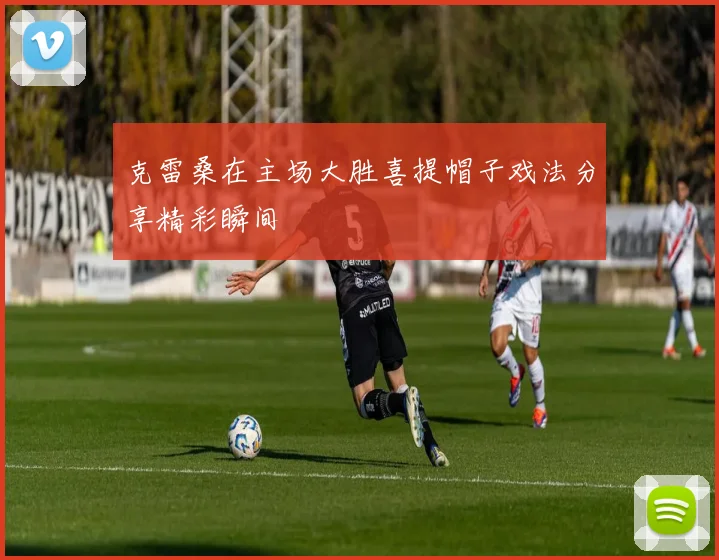 克雷桑在主场大胜喜提帽子戏法分享精彩瞬间