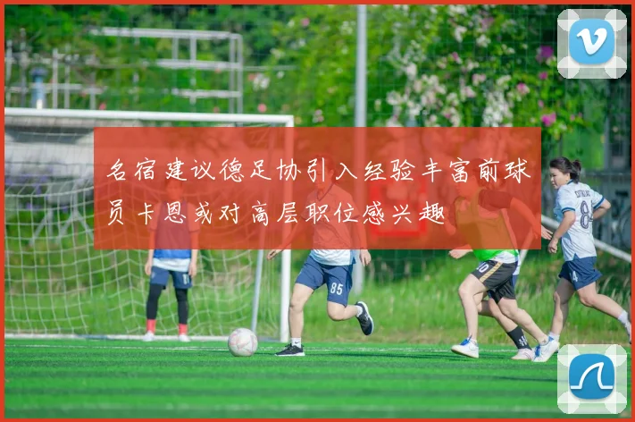 名宿建议德足协引入经验丰富前球员卡恩或对高层职位感兴趣