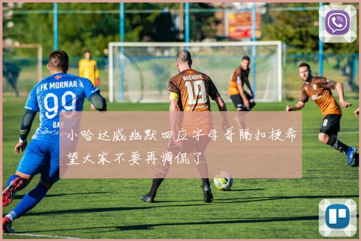 小哈达威幽默回应字母哥隔扣梗希望大家不要再调侃了