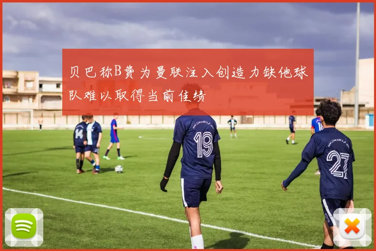 贝巴称B费为曼联注入创造力缺他球队难以取得当前佳绩