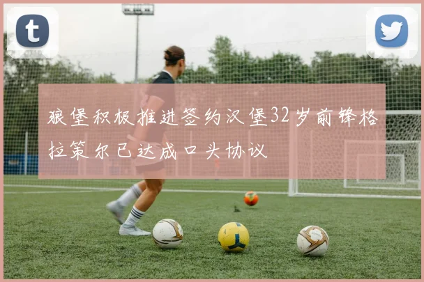 狼堡积极推进签约汉堡32岁前锋格拉策尔已达成口头协议