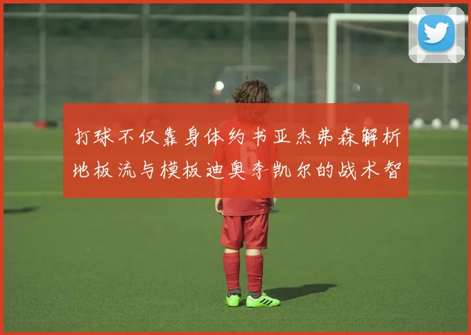 打球不仅靠身体约书亚杰弗森解析地板流与模板迪奥李凯尔的战术智慧