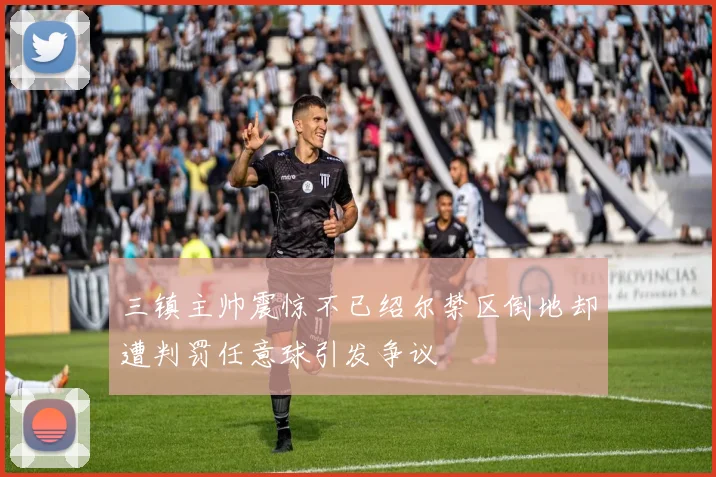 三镇主帅震惊不已绍尔禁区倒地却遭判罚任意球引发争议
