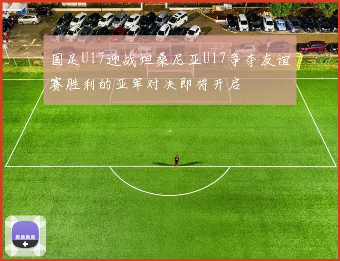 国足U17迎战坦桑尼亚U17争夺友谊赛胜利的亚军对决即将开启