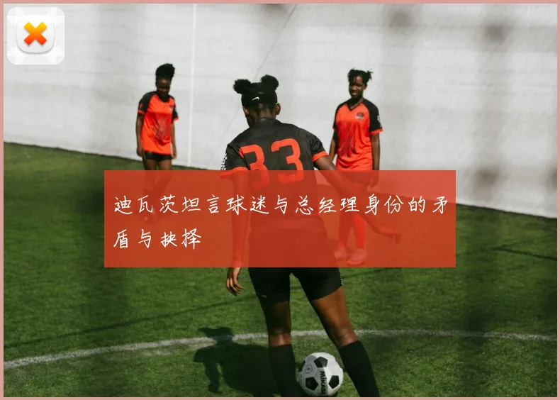 迪瓦茨坦言球迷与总经理身份的矛盾与抉择