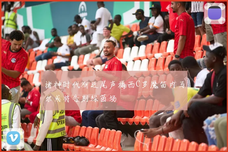诸神时代渐近尾声梅西C罗魔笛内马尔或将告别绿茵场