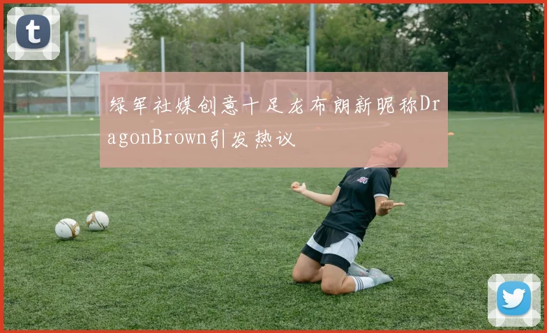绿军社媒创意十足龙布朗新昵称DragonBrown引发热议