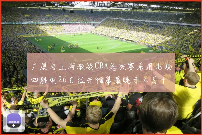 广厦与上海激战CBA总决赛采用七场四胜制26日拉开帷幕最晚于六月十一日落幕