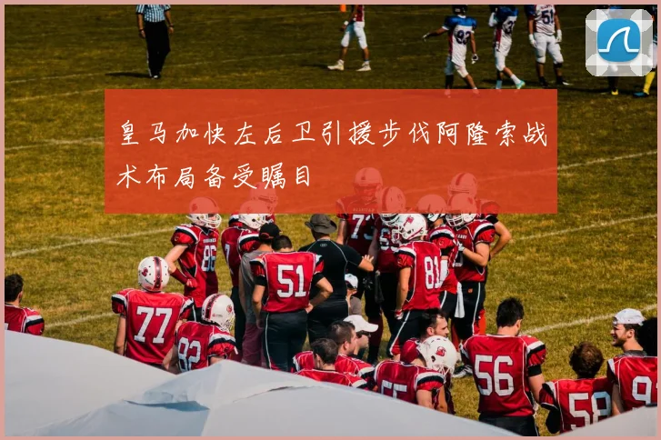 皇马加快左后卫引援步伐阿隆索战术布局备受瞩目