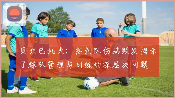 贝尔巴托夫：热刺队伤病频发揭示了球队管理与训练的深层次问题