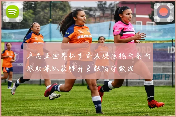 库尼亚世界杯首秀表现惊艳两射两球助球队获胜并贡献防守数据